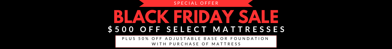 Black Friday Sale - $500 off select mattresses plus 50% off adjustable base or foundation with mattress purchase.